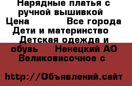 Нарядные платья с ручной вышивкой › Цена ­ 2 000 - Все города Дети и материнство » Детская одежда и обувь   . Ненецкий АО,Великовисочное с.